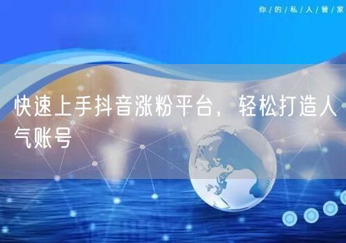 快速上手抖音涨粉平台，轻松打造人气账号