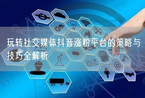 玩转社交媒体抖音涨粉平台的策略与技巧全解析