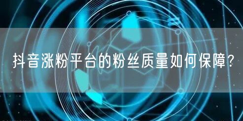 抖音涨粉平台的粉丝质量如何保障？