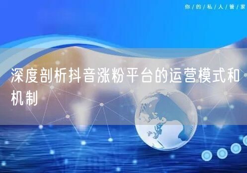 深度剖析抖音涨粉平台的运营模式和机制