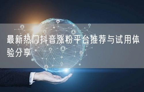 最新热门抖音涨粉平台推荐与试用体验分享