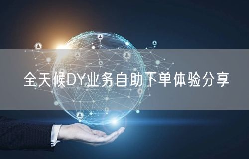 全天候DY业务自助下单体验分享