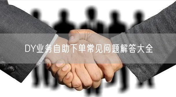 DY业务自助下单常见问题解答大全