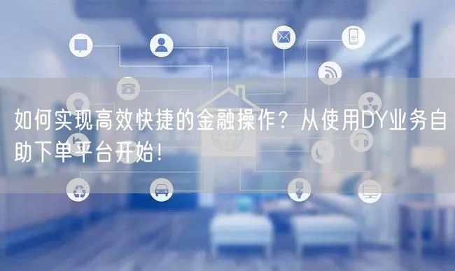 如何实现高效快捷的金融操作？从使用DY业务自助下单平台开始！