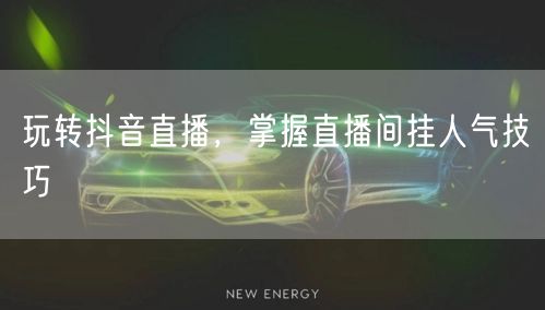 玩转抖音直播，掌握直播间挂人气技巧