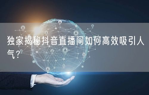 独家揭秘抖音直播间如何高效吸引人气？