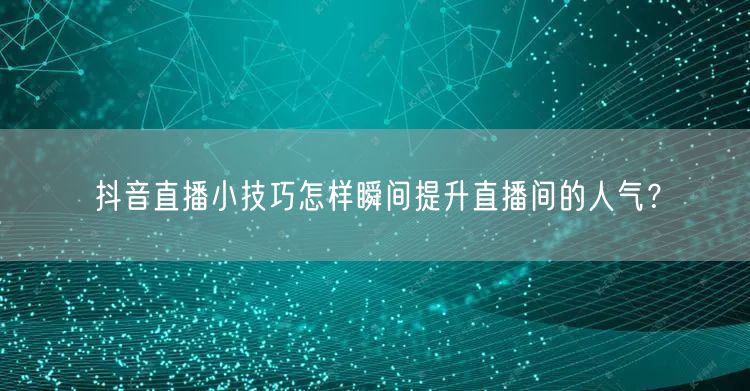 抖音直播小技巧怎样瞬间提升直播间的人气？