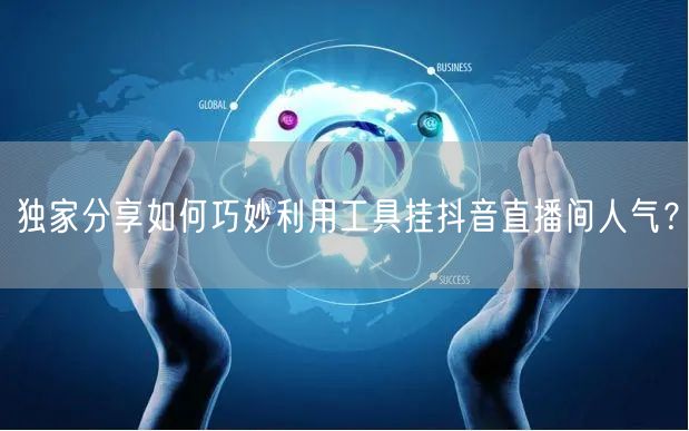 独家分享如何巧妙利用工具挂抖音直播间人气？