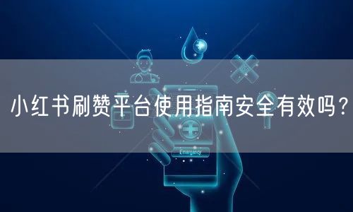 小红书刷赞平台使用指南安全有效吗？