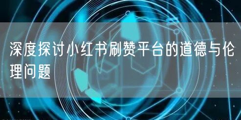 深度探讨小红书刷赞平台的道德与伦理问题