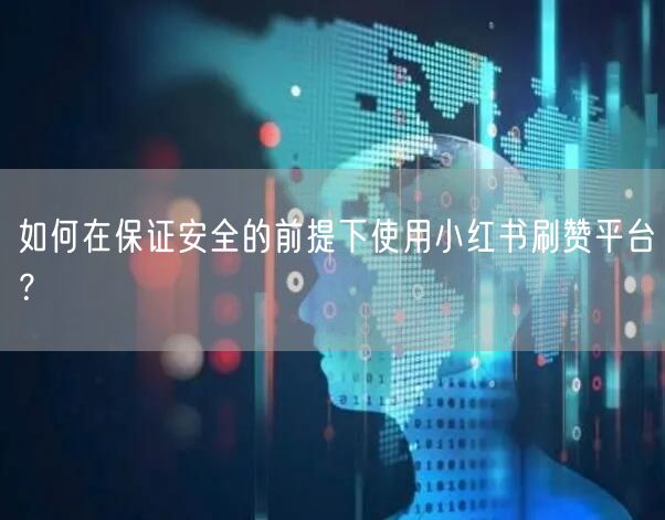 如何在保证安全的前提下使用小红书刷赞平台？