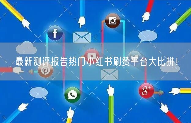 最新测评报告热门小红书刷赞平台大比拼！