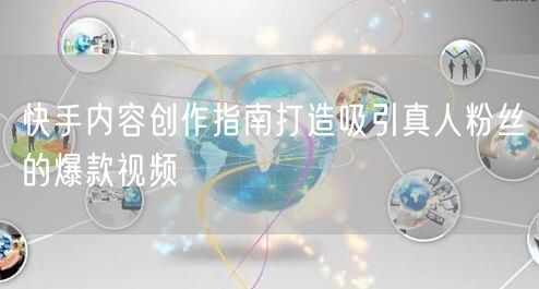 快手内容创作指南打造吸引真人粉丝的爆款视频