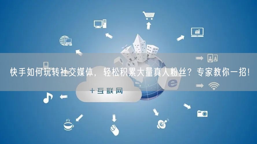 快手如何玩转社交媒体，轻松积累大量真人粉丝？专家教你一招！