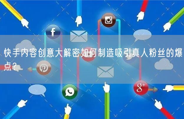 快手内容创意大解密如何制造吸引真人粉丝的爆点？