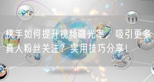 快手如何提升视频曝光率，吸引更多真人粉丝关注？实用技巧分享！