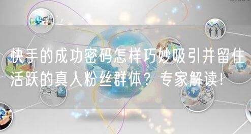 快手的成功密码怎样巧妙吸引并留住活跃的真人粉丝群体？专家解读！