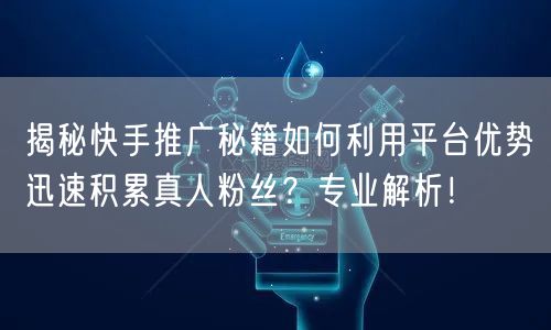 揭秘快手推广秘籍如何利用平台优势迅速积累真人粉丝？专业解析！