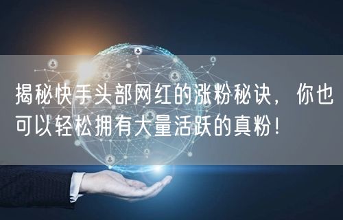 揭秘快手头部网红的涨粉秘诀，你也可以轻松拥有大量活跃的真粉！