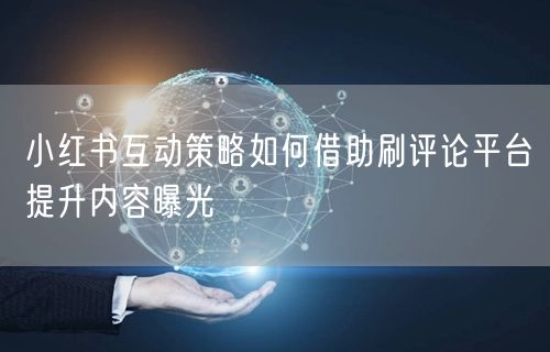 小红书互动策略如何借助刷评论平台提升内容曝光