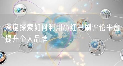 深度探索如何利用小红书刷评论平台提升个人品牌