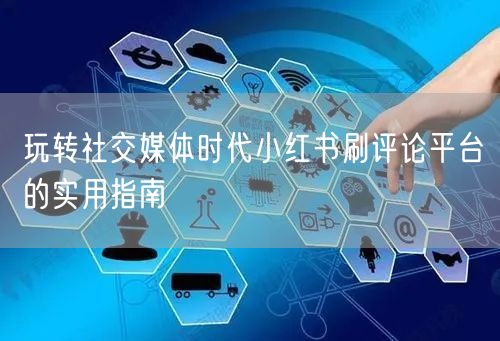 玩转社交媒体时代小红书刷评论平台的实用指南