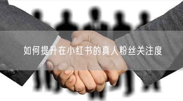 如何提升在小红书的真人粉丝关注度