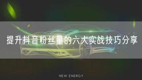 提升抖音粉丝量的六大实战技巧分享