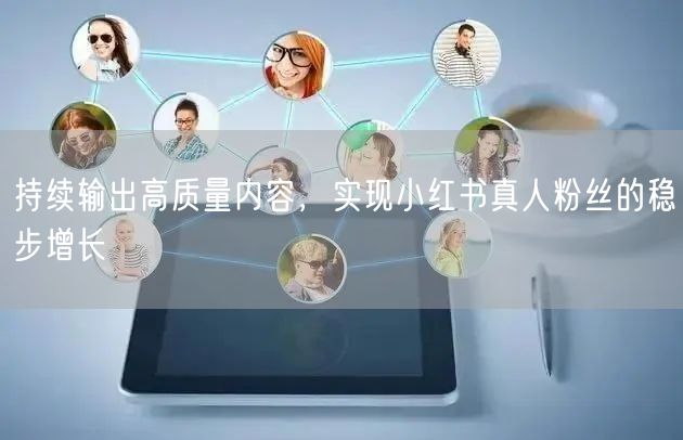 持续输出高质量内容，实现小红书真人粉丝的稳步增长