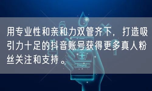用专业性和亲和力双管齐下，打造吸引力十足的抖音账号获得更多真人粉丝关注和支持。