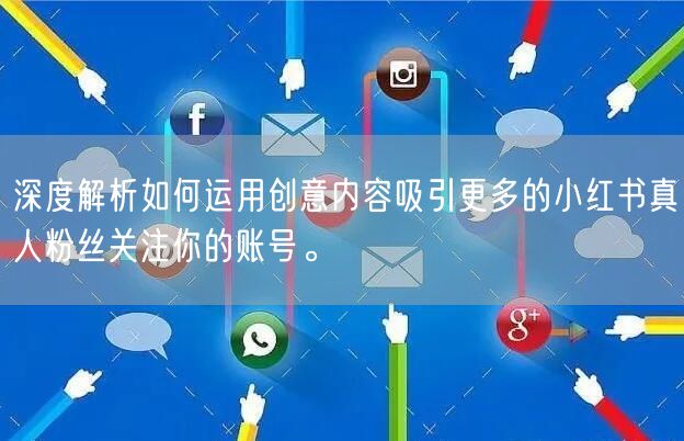 深度解析如何运用创意内容吸引更多的小红书真人粉丝关注你的账号。