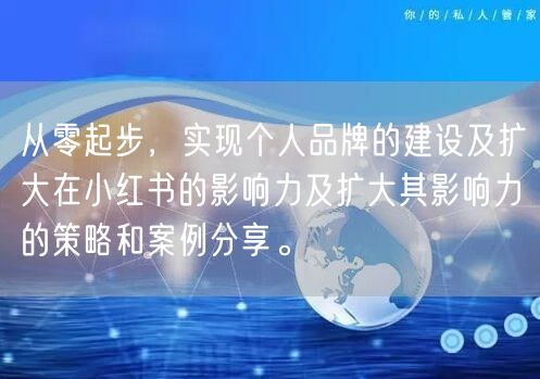从零起步，实现个人品牌的建设及扩大在小红书的影响力及扩大其影响力的策略和案例分享