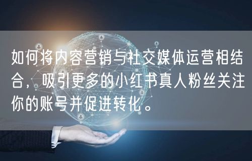 如何将内容营销与社交媒体运营相结合，吸引更多的小红书真人粉丝关注你的账号并促进转