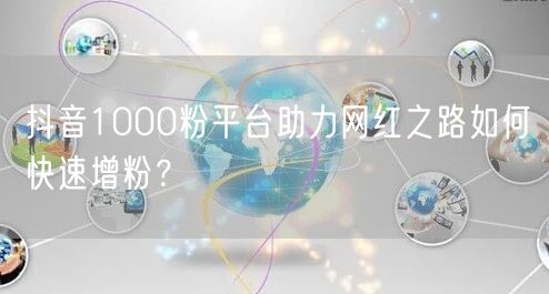 抖音1000粉平台助力网红之路如何快速增粉？