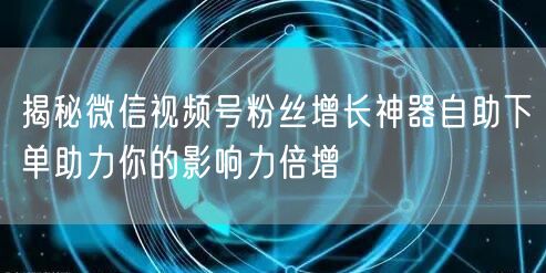 揭秘微信视频号粉丝增长神器自助下单助力你的影响力倍增