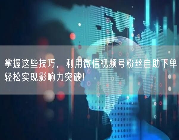 掌握这些技巧，利用微信视频号粉丝自助下单轻松实现影响力突破！