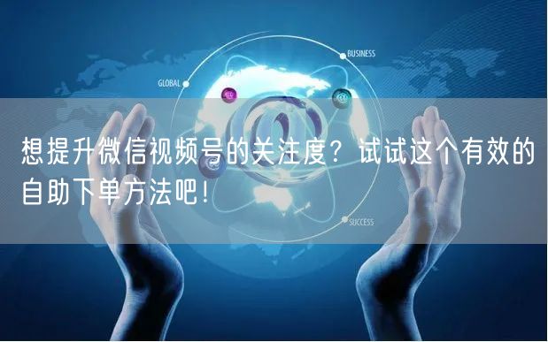 想提升微信视频号的关注度？试试这个有效的自助下单方法吧！