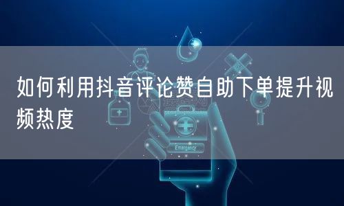 如何利用抖音评论赞自助下单提升视频热度