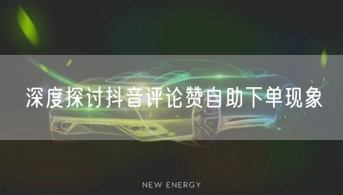 深度探讨抖音评论赞自助下单现象