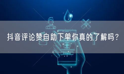抖音评论赞自助下单你真的了解吗？