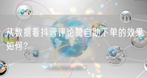 从数据看抖音评论赞自助下单的效果如何？