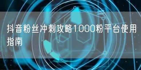 抖音粉丝冲刺攻略1000粉平台使用指南