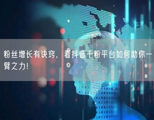 粉丝增长有诀窍，看抖音千粉平台如何助你一臂之力！
