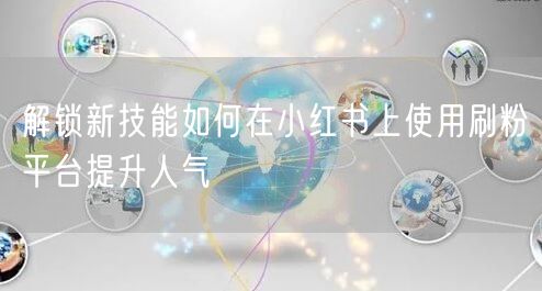 解锁新技能如何在小红书上使用刷粉平台提升人气