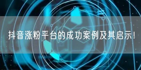 抖音涨粉平台的成功案例及其启示！