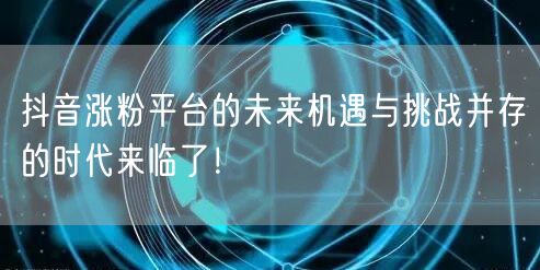 抖音涨粉平台的未来机遇与挑战并存的时代来临了！