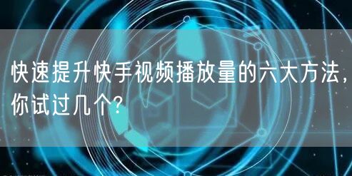快速提升快手视频播放量的六大方法，你试过几个?