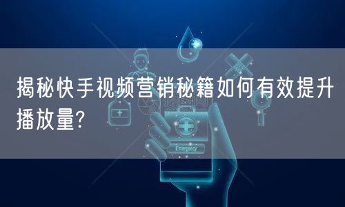 揭秘快手视频营销秘籍如何有效提升播放量?