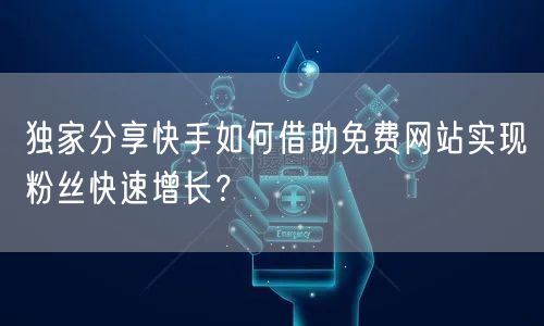 独家分享快手如何借助免费网站实现粉丝快速增长？