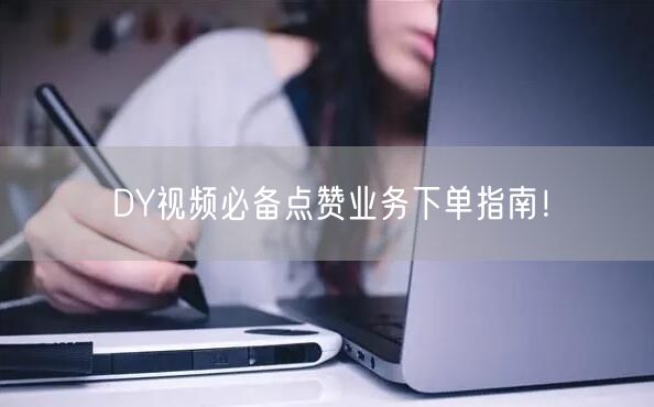 DY视频必备点赞业务下单指南！